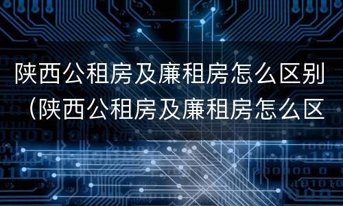 陕西公租房及廉租房怎么区别（陕西公租房及廉租房怎么区别的）