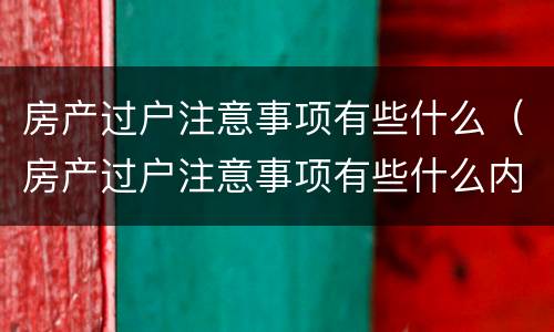 房产过户注意事项有些什么（房产过户注意事项有些什么内容）