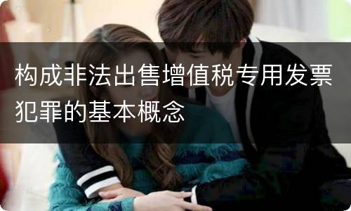 构成非法出售增值税专用发票犯罪的基本概念