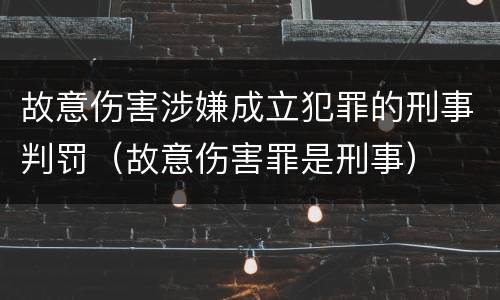 故意伤害涉嫌成立犯罪的刑事判罚（故意伤害罪是刑事）