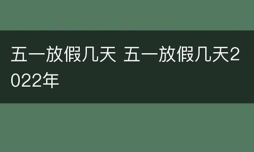 五一放假几天 五一放假几天2022年
