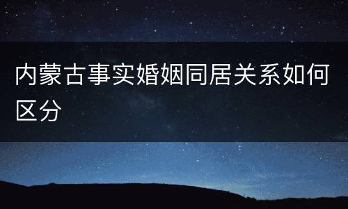 内蒙古事实婚姻同居关系如何区分