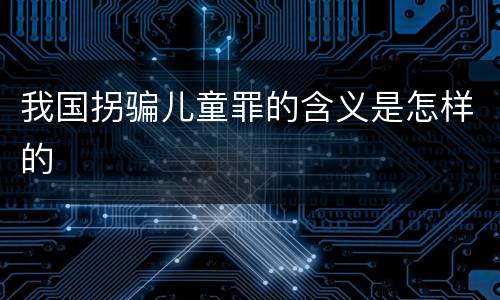 我国拐骗儿童罪的含义是怎样的