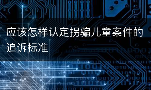 应该怎样认定拐骗儿童案件的追诉标准