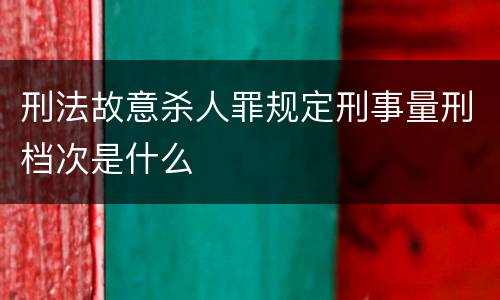 刑法故意杀人罪规定刑事量刑档次是什么