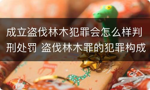 成立盗伐林木犯罪会怎么样判刑处罚 盗伐林木罪的犯罪构成