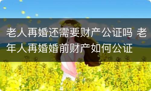 老人再婚还需要财产公证吗 老年人再婚婚前财产如何公证