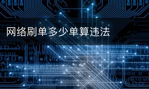 网络刷单多少单算违法