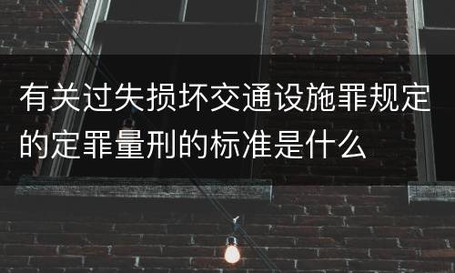 有关过失损坏交通设施罪规定的定罪量刑的标准是什么