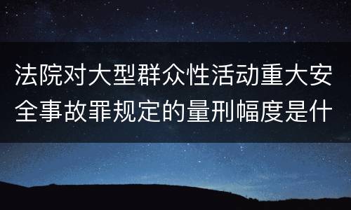 法院对大型群众性活动重大安全事故罪规定的量刑幅度是什么样的