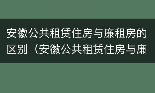 安徽公共租赁住房与廉租房的区别（安徽公共租赁住房与廉租房的区别是什么）