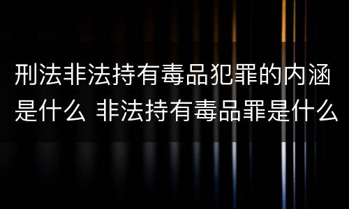 刑法非法持有毒品犯罪的内涵是什么 非法持有毒品罪是什么犯罪类型