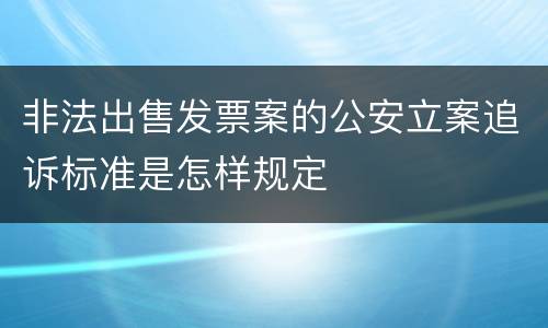 非法出售发票案的公安立案追诉标准是怎样规定
