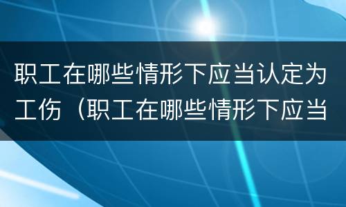 职工在哪些情形下应当认定为工伤（职工在哪些情形下应当认定为工伤事故）