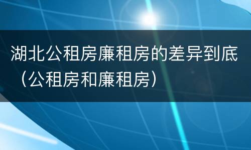湖北公租房廉租房的差异到底（公租房和廉租房）