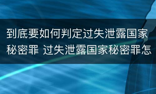到底要如何判定过失泄露国家秘密罪 过失泄露国家秘密罪怎么判