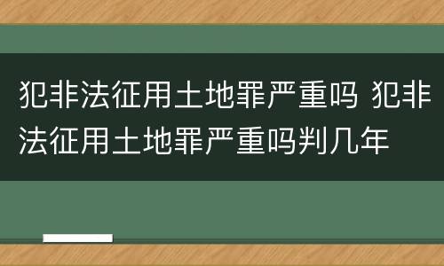 犯非法征用土地罪严重吗 犯非法征用土地罪严重吗判几年