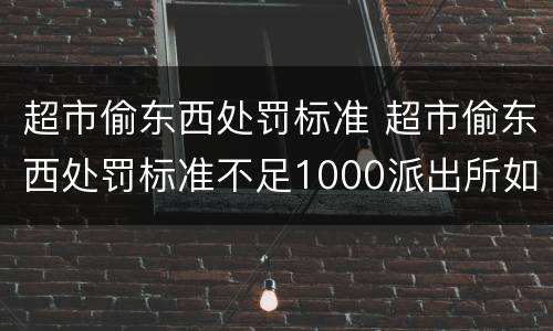 超市偷东西处罚标准 超市偷东西处罚标准不足1000派出所如何处理