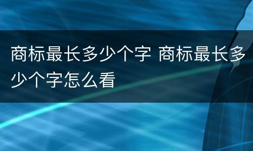 商标最长多少个字 商标最长多少个字怎么看