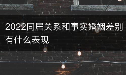 2022同居关系和事实婚姻差别有什么表现
