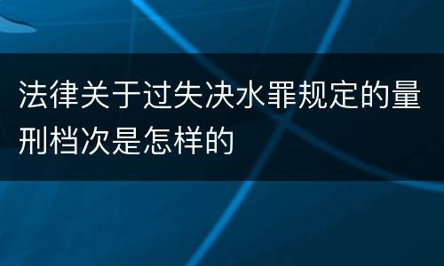 法律关于过失决水罪规定的量刑档次是怎样的