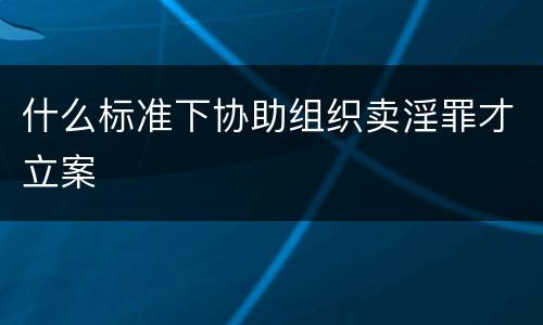 什么标准下协助组织卖淫罪才立案