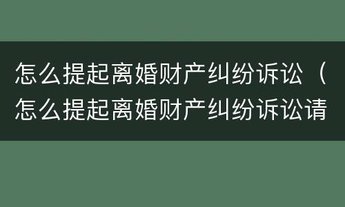 怎么提起离婚财产纠纷诉讼（怎么提起离婚财产纠纷诉讼请求）