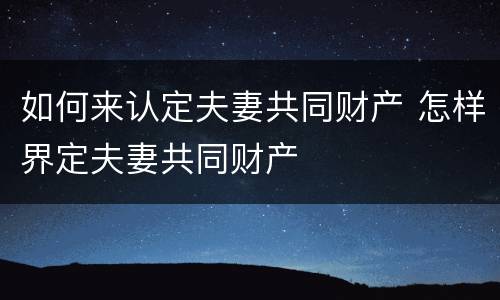 如何来认定夫妻共同财产 怎样界定夫妻共同财产