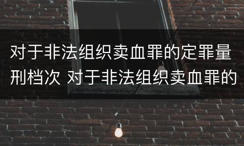 对于非法组织卖血罪的定罪量刑档次 对于非法组织卖血罪的定罪量刑档次是多少