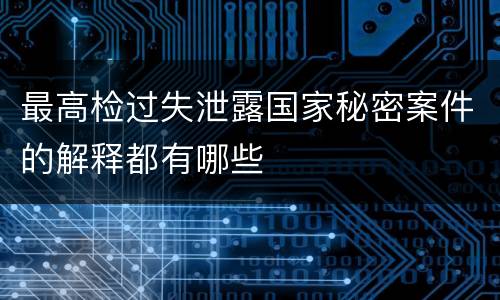 最高检过失泄露国家秘密案件的解释都有哪些