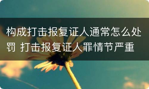 构成打击报复证人通常怎么处罚 打击报复证人罪情节严重