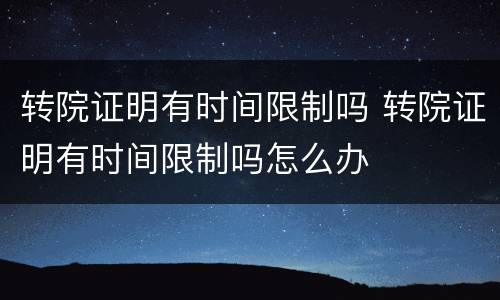 转院证明有时间限制吗 转院证明有时间限制吗怎么办