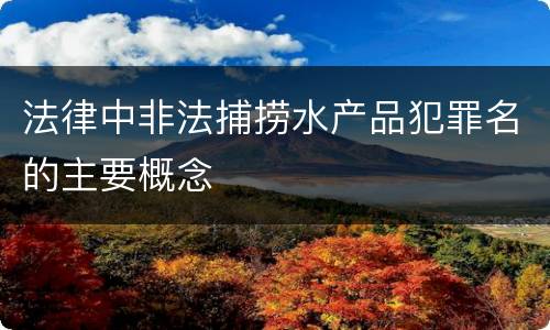 法律中非法捕捞水产品犯罪名的主要概念