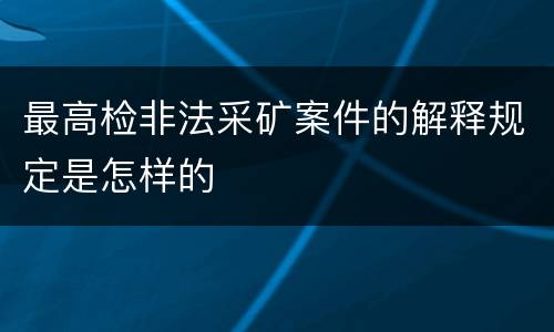 最高检非法采矿案件的解释规定是怎样的