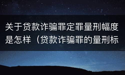 关于贷款诈骗罪定罪量刑幅度是怎样（贷款诈骗罪的量刑标准）