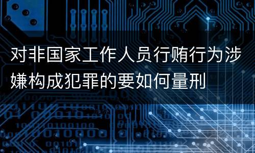 对非国家工作人员行贿行为涉嫌构成犯罪的要如何量刑