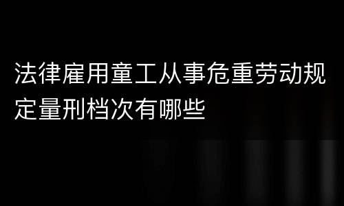 法律雇用童工从事危重劳动规定量刑档次有哪些