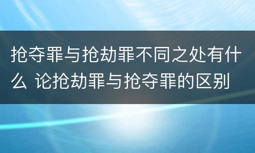 抢夺罪与抢劫罪不同之处有什么 论抢劫罪与抢夺罪的区别