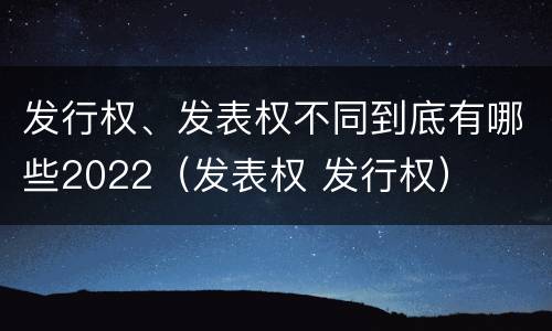 发行权、发表权不同到底有哪些2022（发表权 发行权）