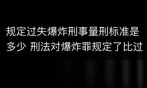 规定过失爆炸刑事量刑标准是多少 刑法对爆炸罪规定了比过失爆炸罪