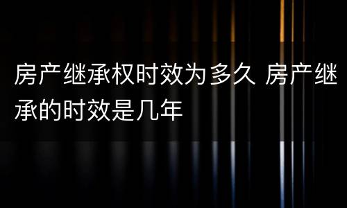 房产继承权时效为多久 房产继承的时效是几年