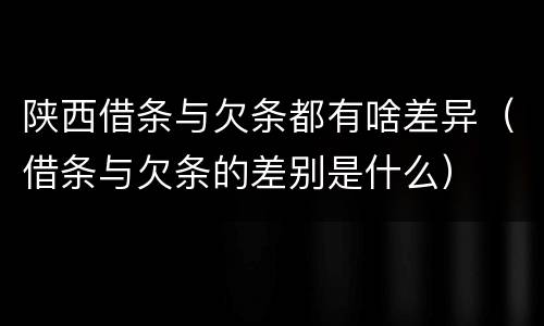 陕西借条与欠条都有啥差异（借条与欠条的差别是什么）