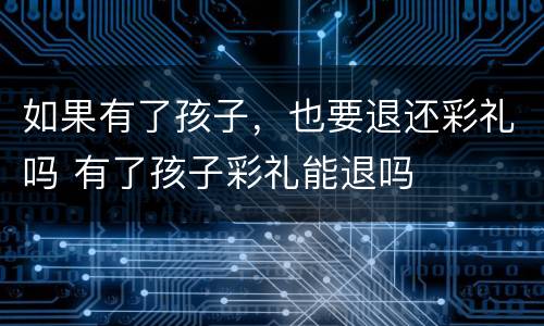 如果有了孩子，也要退还彩礼吗 有了孩子彩礼能退吗