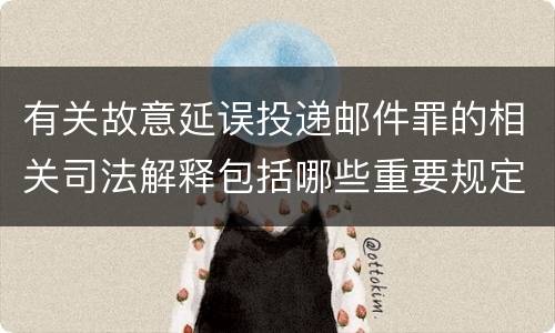 有关故意延误投递邮件罪的相关司法解释包括哪些重要规定