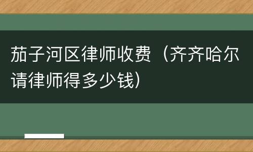 茄子河区律师收费（齐齐哈尔请律师得多少钱）