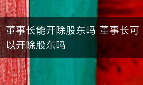 董事长能开除股东吗 董事长可以开除股东吗