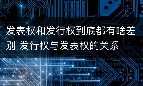 发表权和发行权到底都有啥差别 发行权与发表权的关系