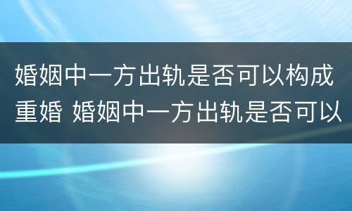 婚姻中一方出轨是否可以构成重婚 婚姻中一方出轨是否可以构成重婚罪行