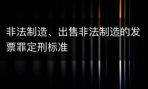 非法制造、出售非法制造的发票罪定刑标准