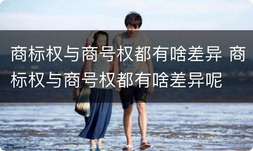 商标权与商号权都有啥差异 商标权与商号权都有啥差异呢